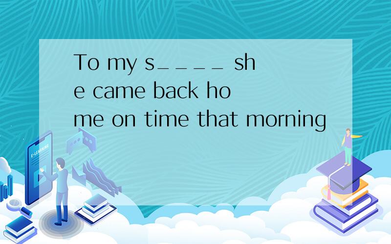 To my s____ she came back home on time that morning