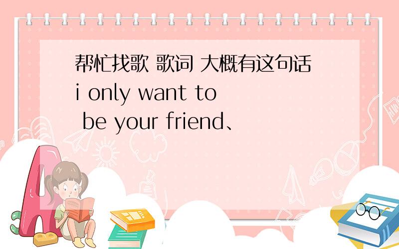 帮忙找歌 歌词 大概有这句话i only want to be your friend、