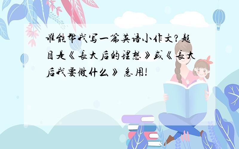 谁能帮我写一篇英语小作文?题目是《长大后的理想》或《长大后我要做什么》 急用!