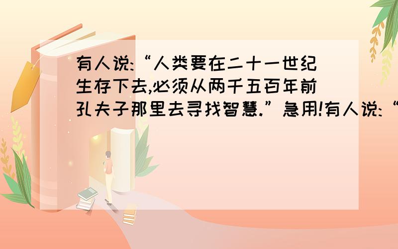 有人说:“人类要在二十一世纪生存下去,必须从两千五百年前孔夫子那里去寻找智慧.”急用!有人说:“人类要在二十一世纪生存下去,必须从两千五百年前孔夫子那里去寻找智慧.”你认为这种