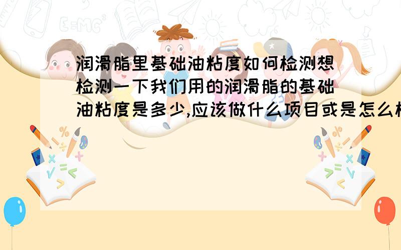 润滑脂里基础油粘度如何检测想检测一下我们用的润滑脂的基础油粘度是多少,应该做什么项目或是怎么检测?