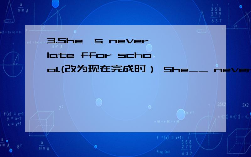 3.She's never late ffor school.(改为现在完成时） She__ never___late for school.