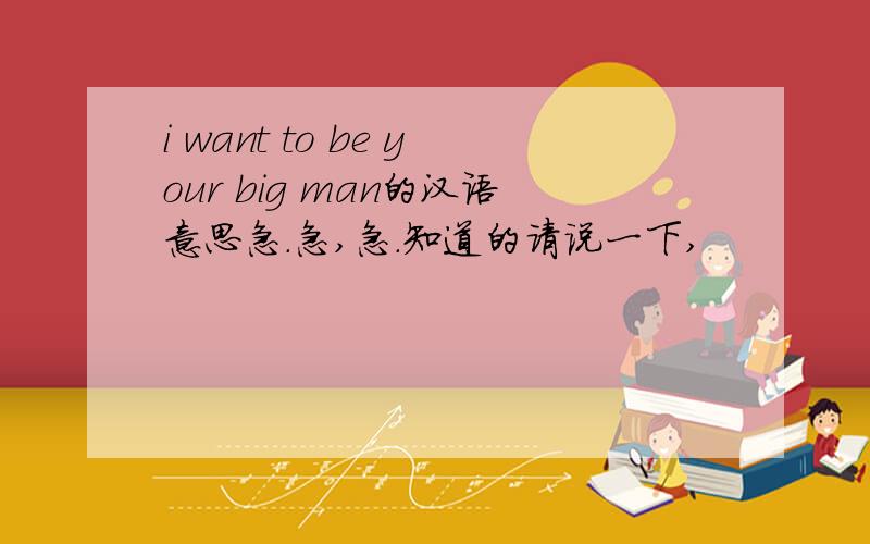 i want to be your big man的汉语意思急.急,急.知道的请说一下,