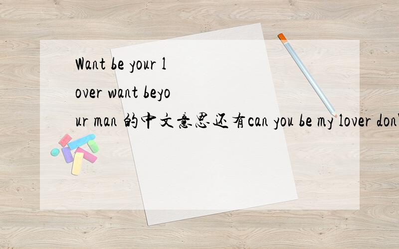 Want be your lover want beyour man 的中文意思还有can you be my lover don't wanna be yonr frien 的中文意思,要准确无误的哦!