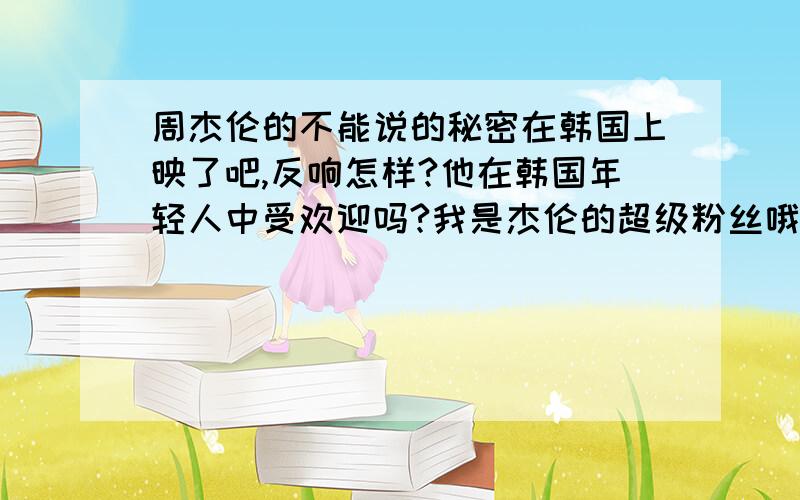 周杰伦的不能说的秘密在韩国上映了吧,反响怎样?他在韩国年轻人中受欢迎吗?我是杰伦的超级粉丝哦