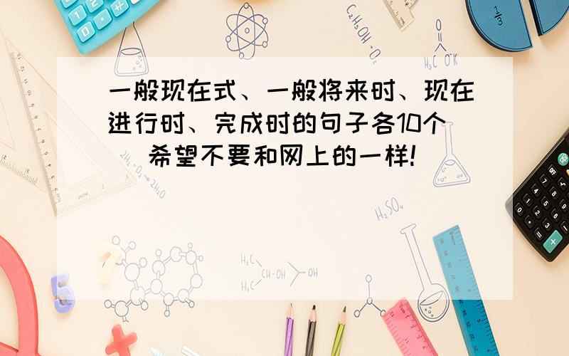 一般现在式、一般将来时、现在进行时、完成时的句子各10个 （希望不要和网上的一样!）