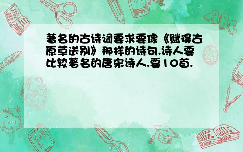 著名的古诗词要求要像《赋得古原草送别》那样的诗句.诗人要比较著名的唐宋诗人.要10首.