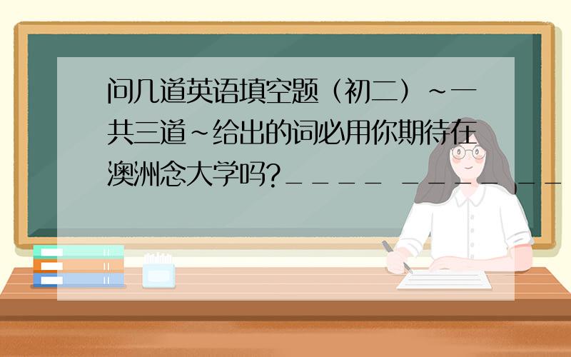 问几道英语填空题（初二）~一共三道~给出的词必用你期待在澳洲念大学吗?____ ____ ____ ____ ____ studying at a university in Australia?我父母的新房子在市区西边一小时的路程处.My parents' new house is ____