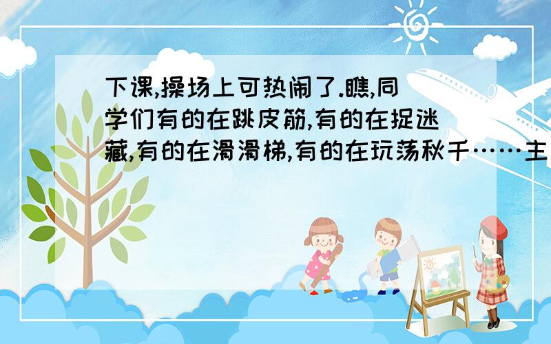 下课,操场上可热闹了.瞧,同学们有的在跳皮筋,有的在捉迷藏,有的在滑滑梯,有的在玩荡秋千……主要意