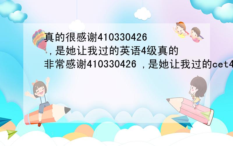 真的很感谢410330426 ,是她让我过的英语4级真的非常感谢410330426 ,是她让我过的cet4,我个人认为像她这种行业不值得提倡的,但是生活太现实,太残酷了,她真实的让我过了,完成了我多年过级的梦