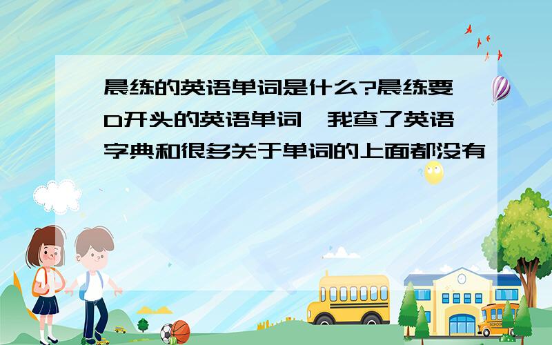 晨练的英语单词是什么?晨练要D开头的英语单词,我查了英语字典和很多关于单词的上面都没有,