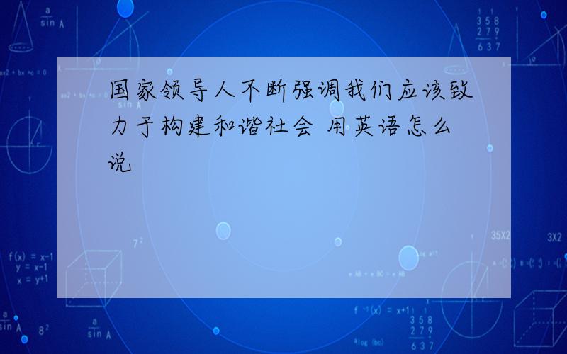 国家领导人不断强调我们应该致力于构建和谐社会 用英语怎么说