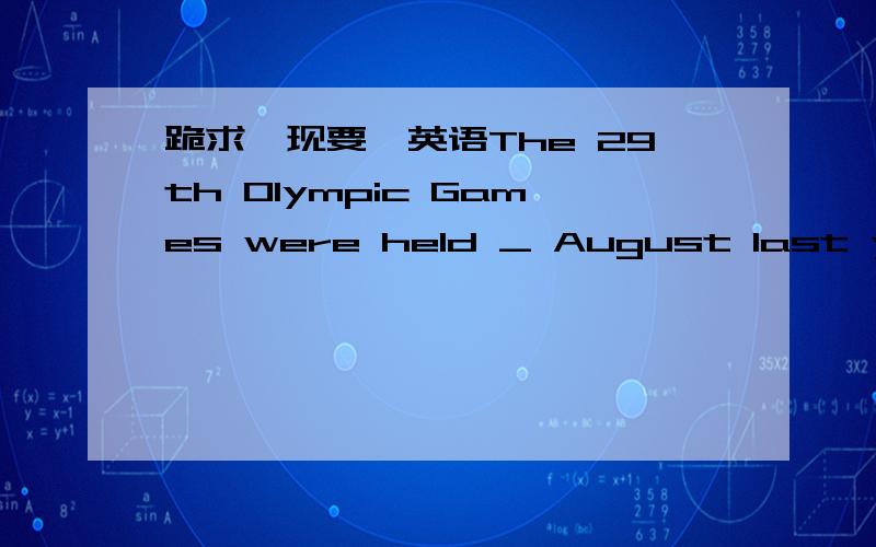 跪求,现要,英语The 29th Olympic Games were held _ August last year.A.inB.onC.at D.of