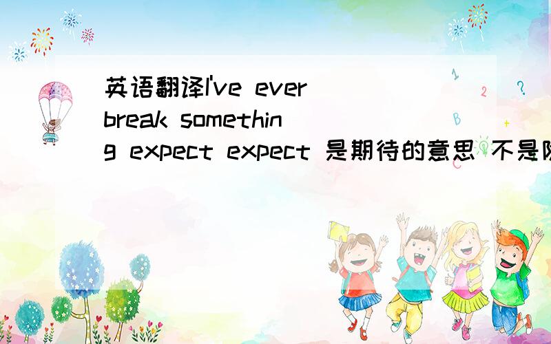 英语翻译I've ever break something expect expect 是期待的意思 不是除了 1楼你单词都没背好