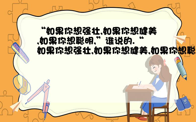 “如果你想强壮,如果你想健美,如果你想聪明,”谁说的.“如果你想强壮,如果你想健美,如果你想聪明,”是（ ）的体育名言.A.顾拜旦 B.萨马兰奇 C.居里夫人 D.巴甫洛夫