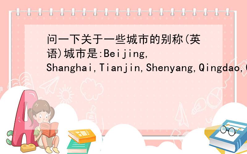 问一下关于一些城市的别称(英语)城市是:Beijing,Shanghai,Tianjin,Shenyang,Qingdao,Qinghuangdao,Hong kong别称是:a city with different culture,a seaside city,an old and new city,a city of colour,the Paris of the East,a city with folk a