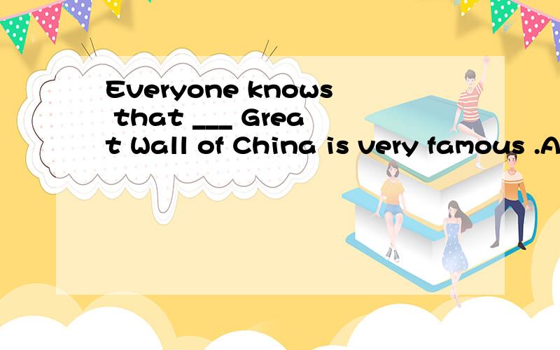 Everyone knows that ___ Great Wall of China is very famous .A.a B.the C./这句话是宾语从句吗?专有名词前不是不加the吗?为什么选B请详解,