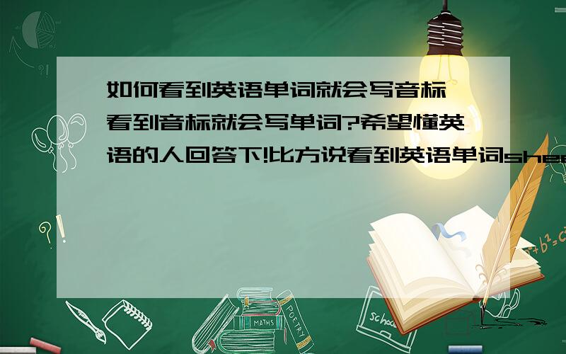 如何看到英语单词就会写音标,看到音标就会写单词?希望懂英语的人回答下!比方说看到英语单词sheep,ee就发〔i：〕的音Bible,le就发〔l〕的音bend,e就发〔e〕的音 请列举下所有的字母或多个字