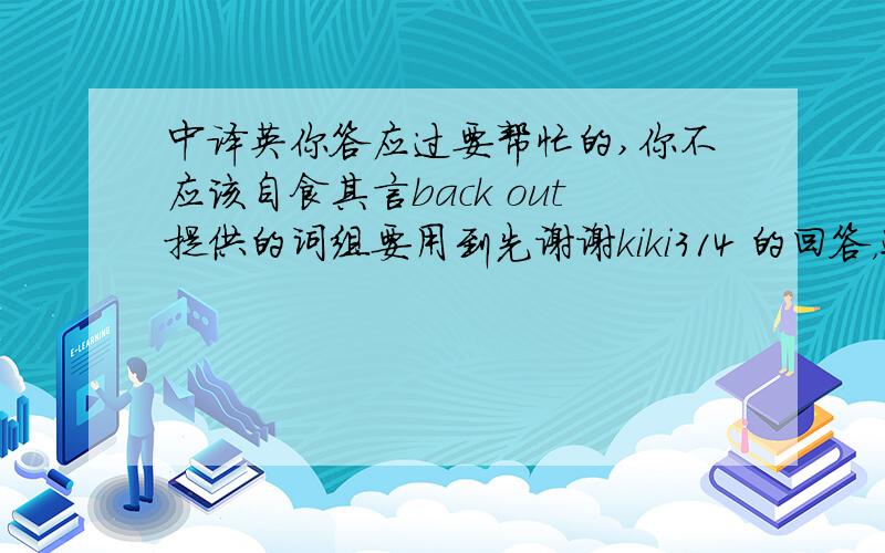 中译英你答应过要帮忙的,你不应该自食其言back out提供的词组要用到先谢谢kiki314 的回答，还有很多题目要打