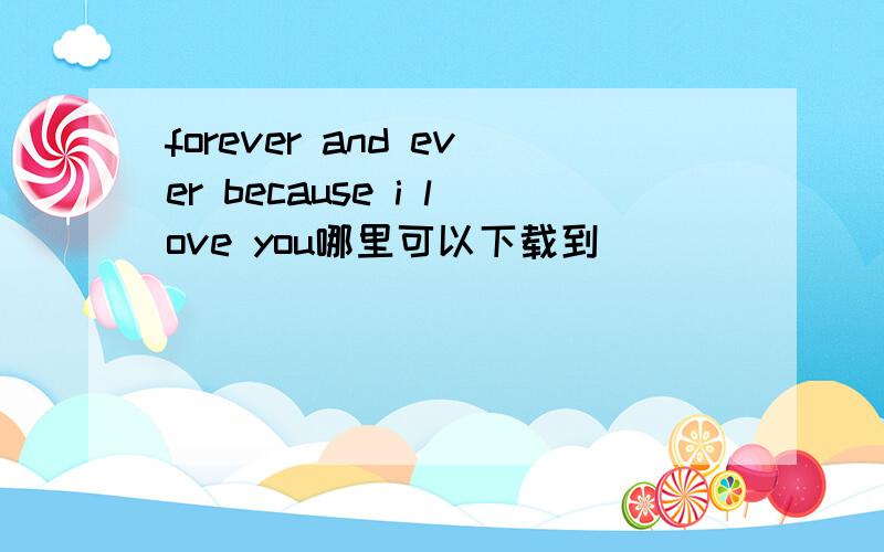 forever and ever because i love you哪里可以下载到