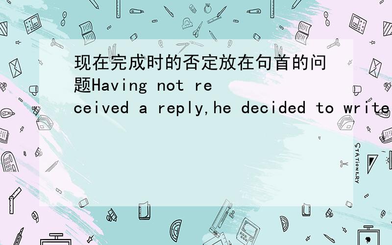 现在完成时的否定放在句首的问题Having not received a reply,he decided to write again.和 Not having received a reply,he decided to write again.哪种说法对?要确定.答案多多益善 本人就是不确定