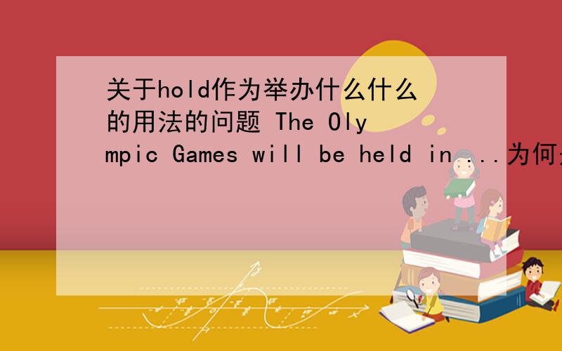 关于hold作为举办什么什么的用法的问题 The Olympic Games will be held in ...为何是held?The Olympic Games will be held in our country.新概念二第37课的课文中的句子为何要用held?held不是过去分词吗?而为何下一