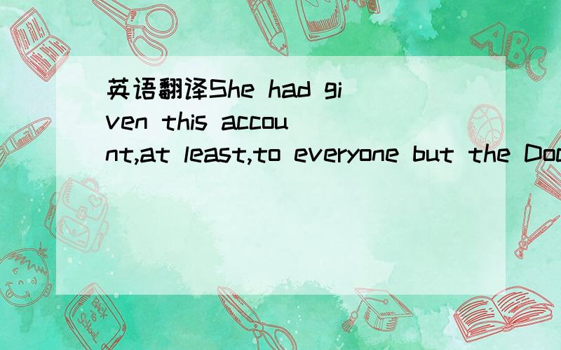 英语翻译She had given this account,at least,to everyone but the Doctor,who never asked for explanations which he could entertain himself any day with inventing.