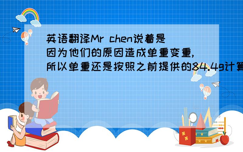 英语翻译Mr chen说着是因为他们的原因造成单重变重,所以单重还是按照之前提供的84.4g计算.