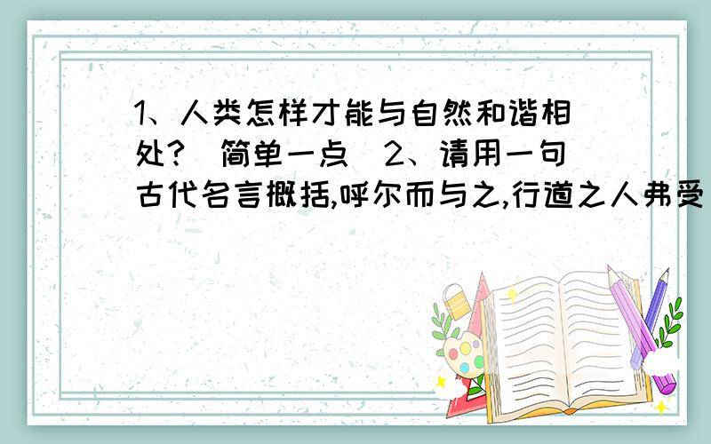 1、人类怎样才能与自然和谐相处?（简单一点）2、请用一句古代名言概括,呼尔而与之,行道之人弗受；蹴尔而与之,乞人不屑也.一句表现出来的节操.