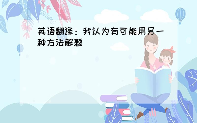 英语翻译：我认为有可能用另一种方法解题