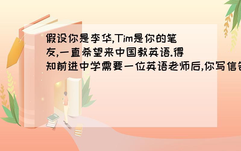 假设你是李华,Tim是你的笔友,一直希望来中国教英语.得知前进中学需要一位英语老师后,你写信告诉他...假设你是李华,Tim是你的笔友,一直希望来中国教英语.得知前进中学需要一位英语老师后