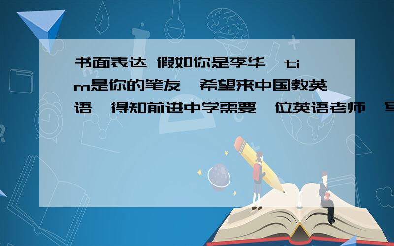 书面表达 假如你是李华,tim是你的笔友,希望来中国教英语,得知前进中学需要一位英语老师,写信告诉她情1.时间为一学期,2教2个班的英语口语,每周10节课3.负责学校的英语课外活动,每周一次.