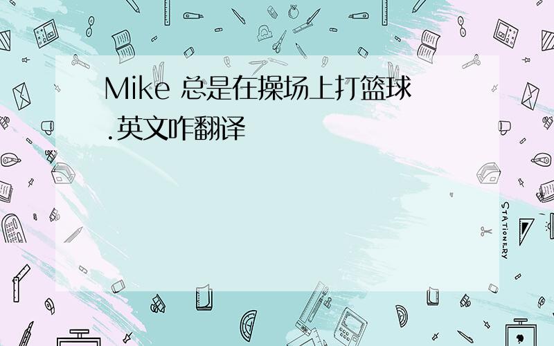 Mike 总是在操场上打篮球.英文咋翻译