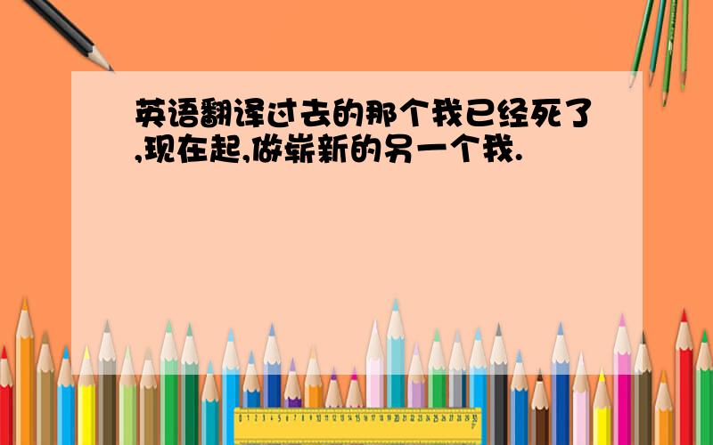 英语翻译过去的那个我已经死了,现在起,做崭新的另一个我.