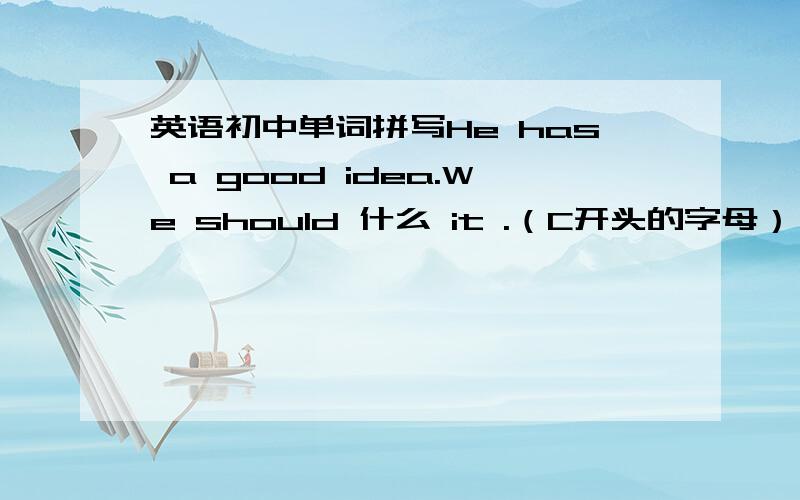 英语初中单词拼写He has a good idea.We should 什么 it .（C开头的字母）