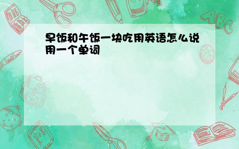 早饭和午饭一块吃用英语怎么说用一个单词