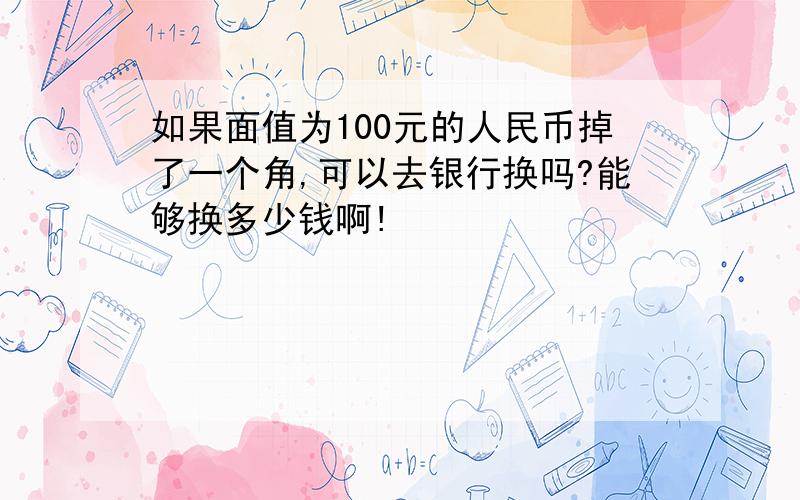 如果面值为100元的人民币掉了一个角,可以去银行换吗?能够换多少钱啊!