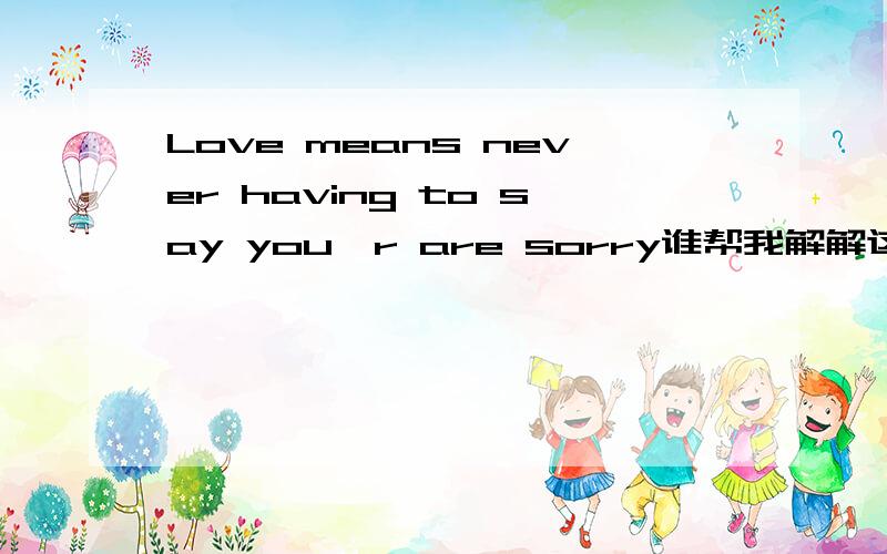 Love means never having to say you'r are sorry谁帮我解解这句`` ```