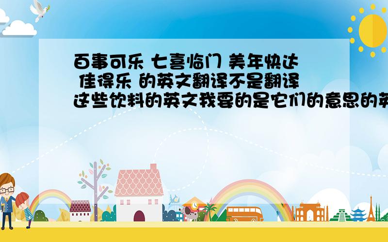 百事可乐 七喜临门 美年快达 佳得乐 的英文翻译不是翻译这些饮料的英文我要的是它们的意思的英语翻译百事可乐:每一件事都是快乐的七喜临门:七种开心的事物临门美年快达:美好的一年快