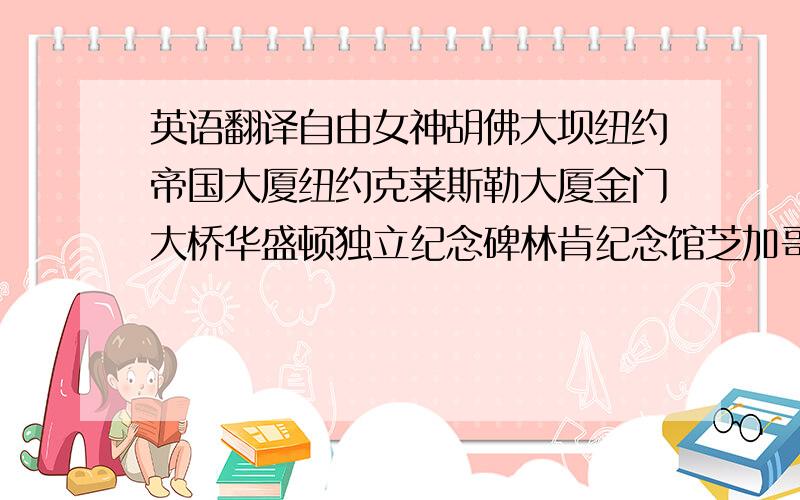 英语翻译自由女神胡佛大坝纽约帝国大厦纽约克莱斯勒大厦金门大桥华盛顿独立纪念碑林肯纪念馆芝加哥西尔斯大厦 这几个的英文~