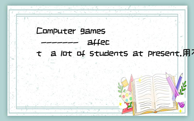 Computer games -------(affect)a lot of students at present.用不用现在进行时
