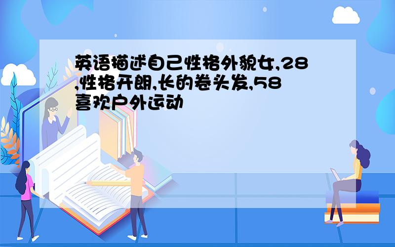 英语描述自己性格外貌女,28,性格开朗,长的卷头发,58喜欢户外运动