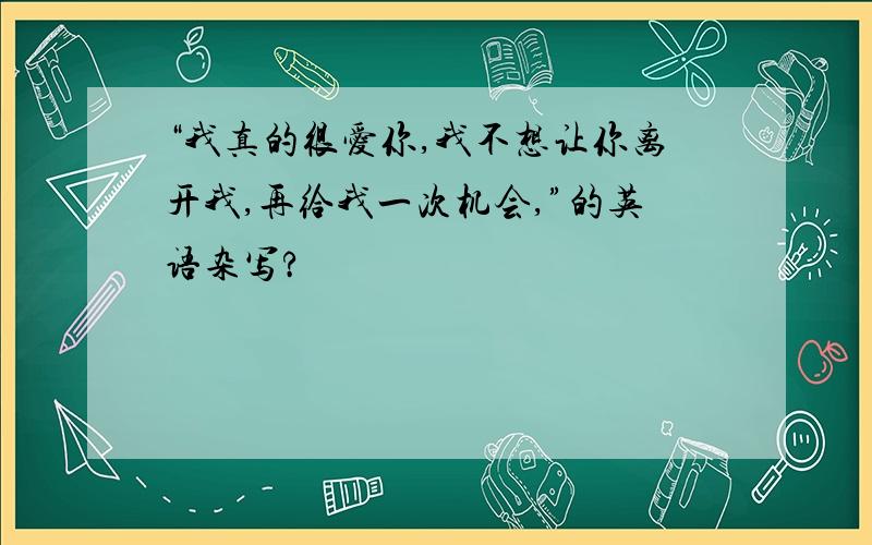 “我真的很爱你,我不想让你离开我,再给我一次机会,”的英语杂写?