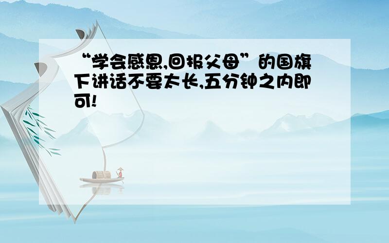 “学会感恩,回报父母”的国旗下讲话不要太长,五分钟之内即可!