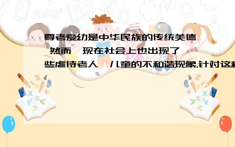 尊老爱幼是中华民族的传统美德 然而,现在社会上也出现了一些虐待老人,儿童的不和谐现象.针对这种情况,请你写几句宣传语,呼吁人们尊老爱幼,