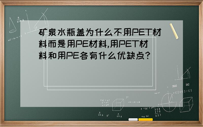 矿泉水瓶盖为什么不用PET材料而是用PE材料,用PET材料和用PE各有什么优缺点?