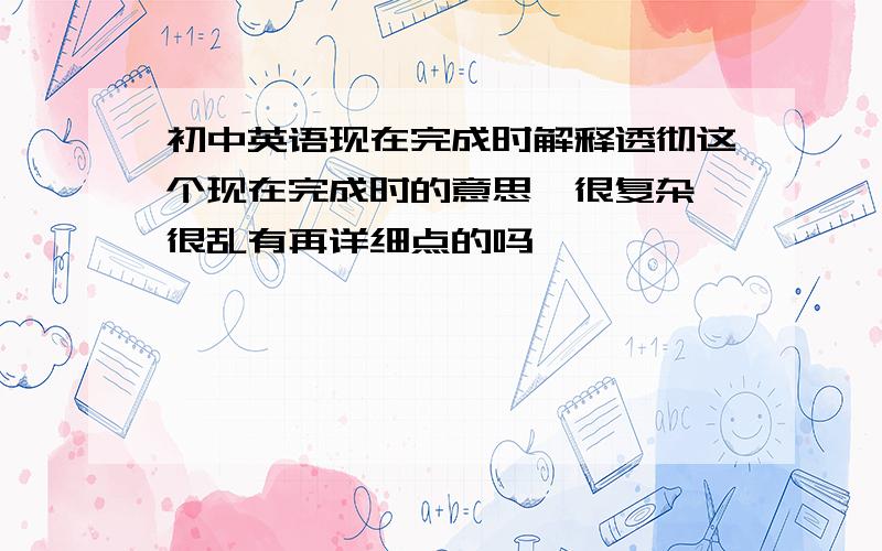 初中英语现在完成时解释透彻这个现在完成时的意思、很复杂 很乱有再详细点的吗