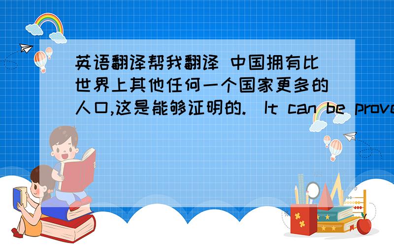 英语翻译帮我翻译 中国拥有比世界上其他任何一个国家更多的人口,这是能够证明的.（It can be proved that.）