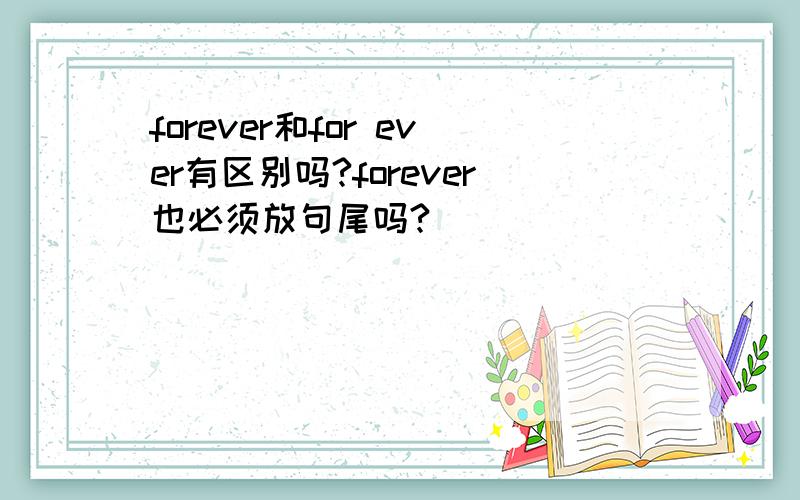 forever和for ever有区别吗?forever也必须放句尾吗?