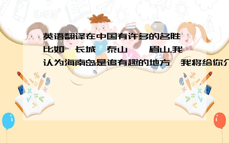 英语翻译在中国有许多的名胜,比如,长城,泰山,峨眉山.我认为海南岛是追有趣的地方,我将给你介绍海南.你可以乘飞机去那里,你会看见美丽的沙滩,你可以在海里游泳,你可以和游客一起打排球